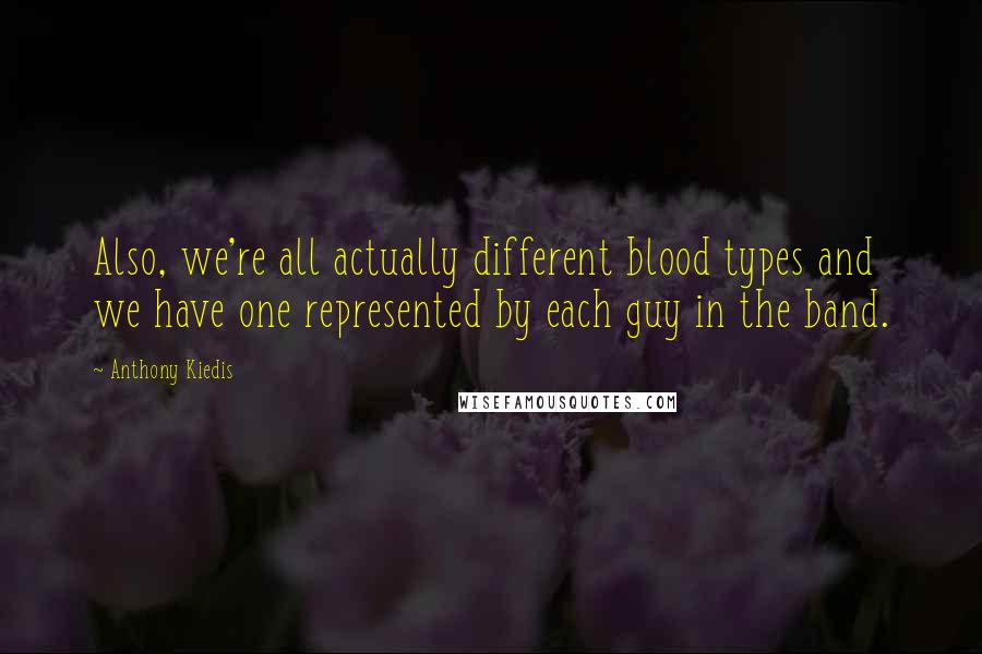 Anthony Kiedis quotes: Also, we're all actually different blood types and we have one represented by each guy in the band. Anthony Kiedis quotes: Also, we're all actually different blood types and we have one represented by each guy in the band.