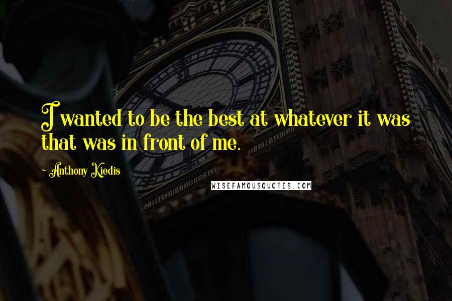 Anthony Kiedis quotes: I wanted to be the best at whatever it was that was in front of me. Anthony Kiedis quotes: I wanted to be the best at whatever it was that was in front of me.