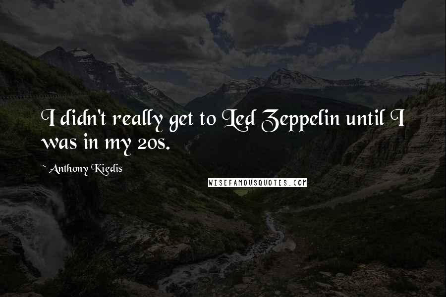 Anthony Kiedis quotes: I didn't really get to Led Zeppelin until I was in my 20s. Anthony Kiedis quotes: I didn't really get to Led Zeppelin until I was in my 20s.