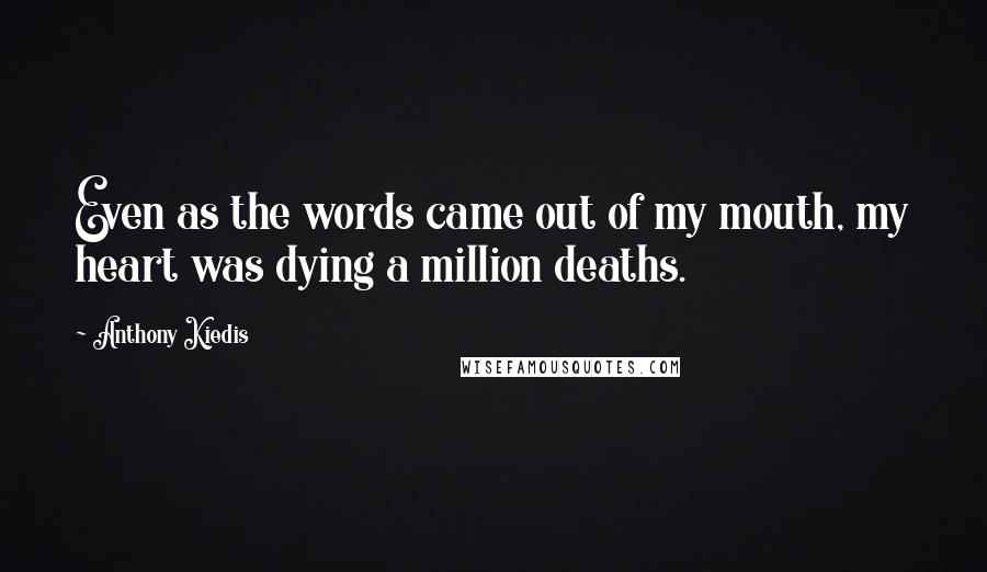 Anthony Kiedis quotes: Even as the words came out of my mouth, my heart was dying a million deaths.