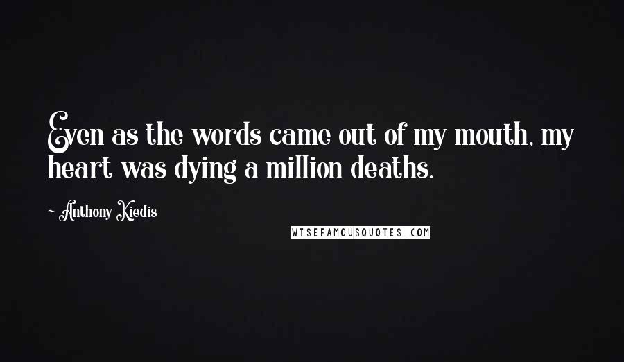 Anthony Kiedis quotes: Even as the words came out of my mouth, my heart was dying a million deaths. Anthony Kiedis quotes: Even as the words came out of my mouth, my heart was dying a million deaths.