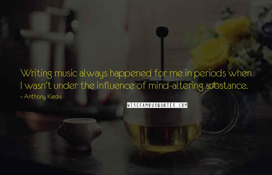 Anthony Kiedis quotes: Writing music always happened for me in periods when I wasn't under the influence of mind-altering substance. Anthony Kiedis quotes: Writing music always happened for me in periods when I wasn't under the influence of mind-altering substance.