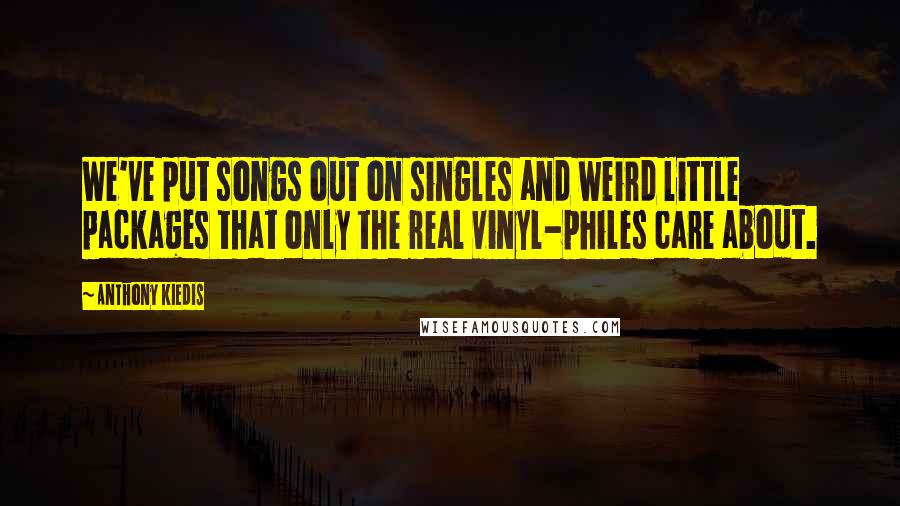 Anthony Kiedis quotes: We've put songs out on singles and weird little packages that only the real vinyl-philes care about. Anthony Kiedis quotes: We've put songs out on singles and weird little packages that only the real vinyl-philes care about.