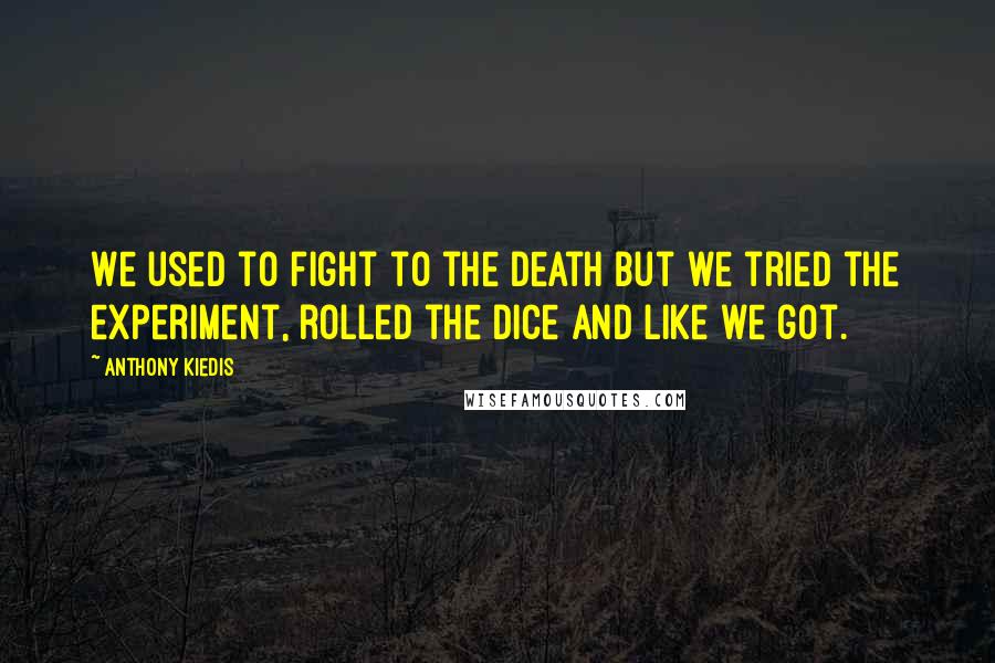 Anthony Kiedis quotes: We used to fight to the death but we tried the experiment, rolled the dice and like we got. Anthony Kiedis quotes: We used to fight to the death but we tried the experiment, rolled the dice and like we got.