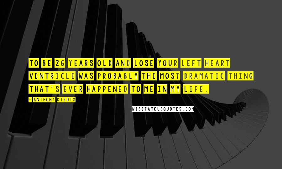 Anthony Kiedis quotes: To be 26 years old and lose your left heart ventricle was probably the most dramatic thing that's ever happened to me in my life. Anthony Kiedis quotes: To be 26 years old and lose your left heart ventricle was probably the most dramatic thing that's ever happened to me in my life.