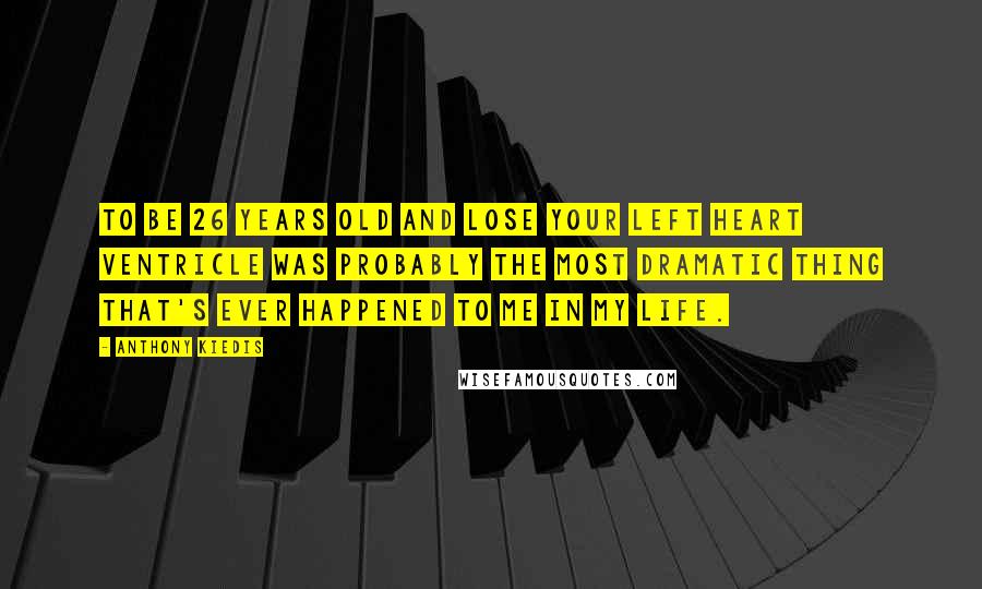 Anthony Kiedis quotes: To be 26 years old and lose your left heart ventricle was probably the most dramatic thing that's ever happened to me in my life.