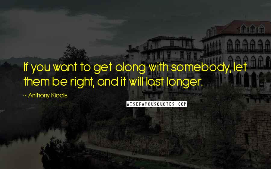 Anthony Kiedis quotes: If you want to get along with somebody, let them be right, and it will last longer.