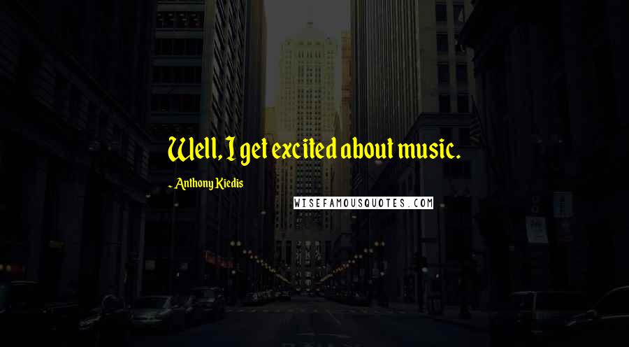 Anthony Kiedis quotes: Well, I get excited about music.