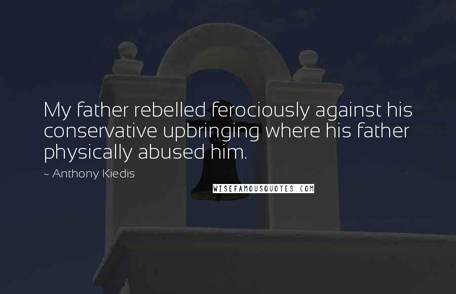 Anthony Kiedis quotes: My father rebelled ferociously against his conservative upbringing where his father physically abused him. Anthony Kiedis quotes: My father rebelled ferociously against his conservative upbringing where his father physically abused him.