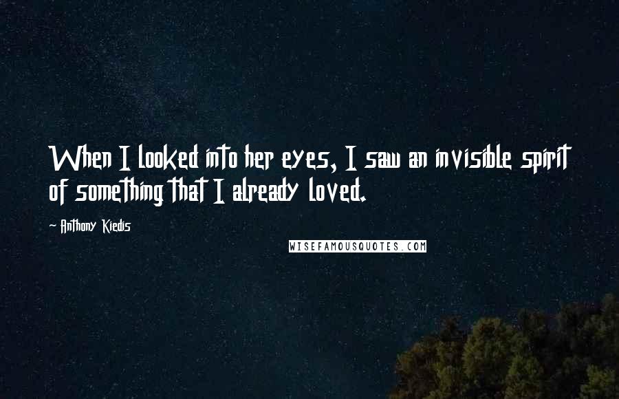 Anthony Kiedis quotes: When I looked into her eyes, I saw an invisible spirit of something that I already loved. Anthony Kiedis quotes: When I looked into her eyes, I saw an invisible spirit of something that I already loved.