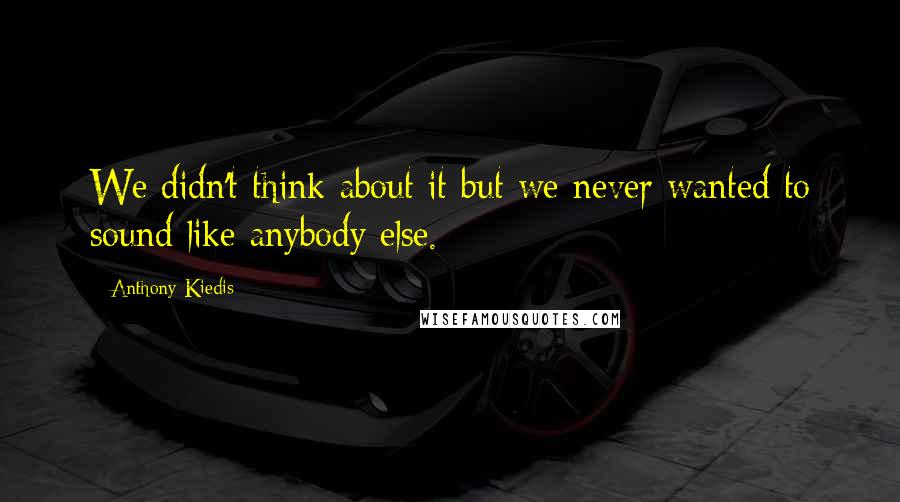 Anthony Kiedis quotes: We didn't think about it but we never wanted to sound like anybody else. Anthony Kiedis quotes: We didn't think about it but we never wanted to sound like anybody else.