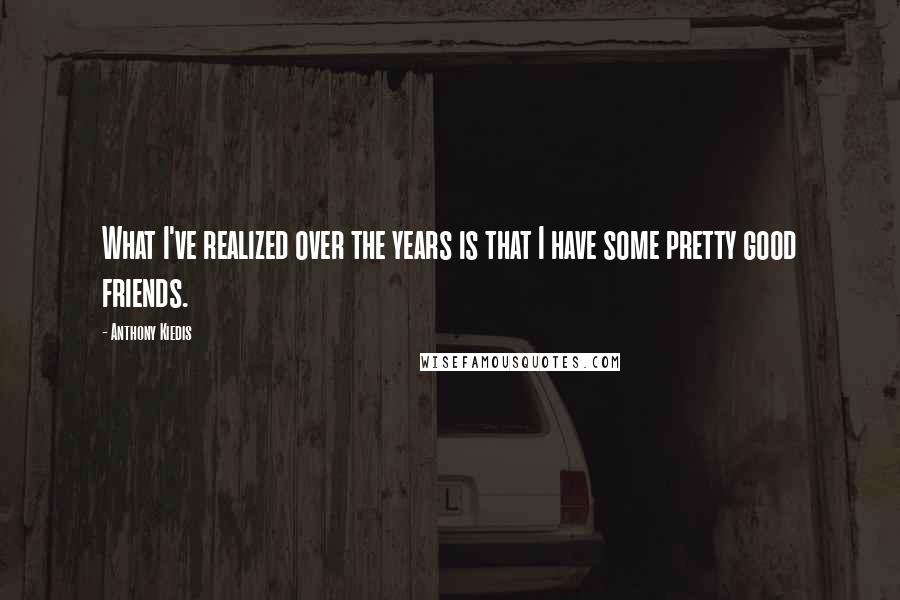 Anthony Kiedis quotes: What I've realized over the years is that I have some pretty good friends. Anthony Kiedis quotes: What I've realized over the years is that I have some pretty good friends.