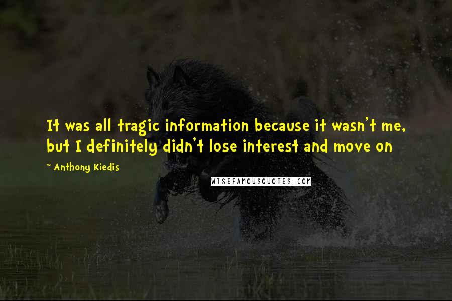 Anthony Kiedis quotes: It was all tragic information because it wasn't me, but I definitely didn't lose interest and move on