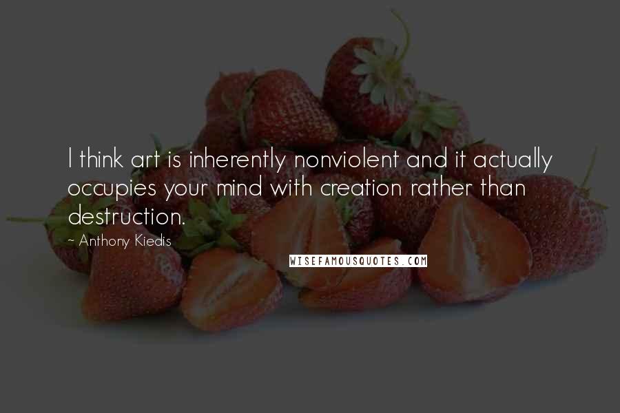 Anthony Kiedis quotes: I think art is inherently nonviolent and it actually occupies your mind with creation rather than destruction. Anthony Kiedis quotes: I think art is inherently nonviolent and it actually occupies your mind with creation rather than destruction.