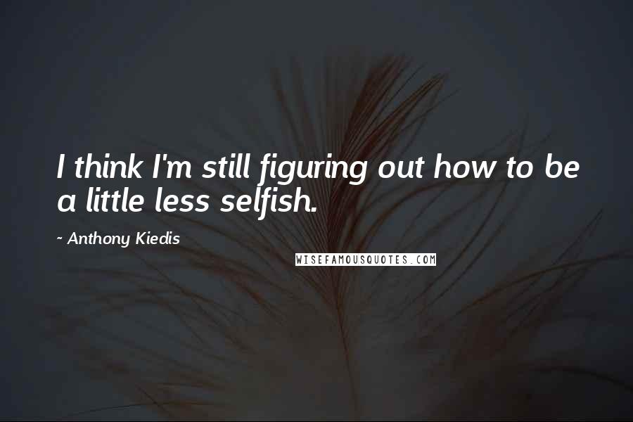 Anthony Kiedis quotes: I think I'm still figuring out how to be a little less selfish.