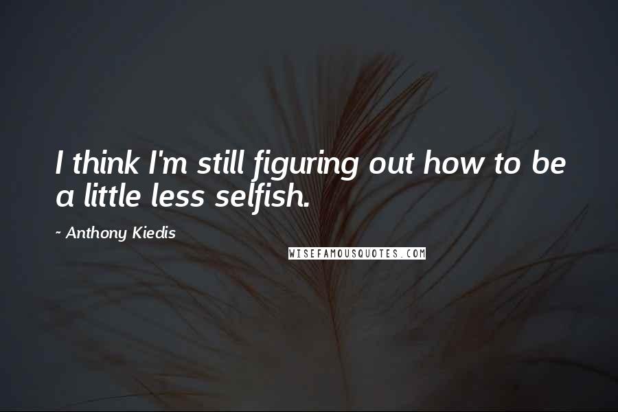 Anthony Kiedis quotes: I think I'm still figuring out how to be a little less selfish. Anthony Kiedis quotes: I think I'm still figuring out how to be a little less selfish.