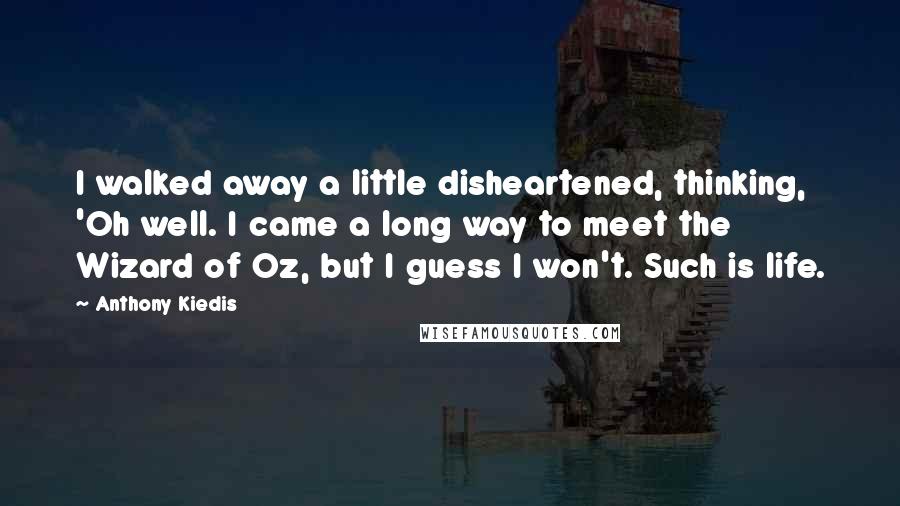 Anthony Kiedis quotes: I walked away a little disheartened, thinking, 'Oh well. I came a long way to meet the Wizard of Oz, but I guess I won't. Such is life.