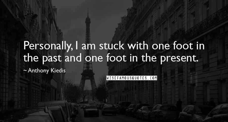 Anthony Kiedis quotes: Personally, I am stuck with one foot in the past and one foot in the present.