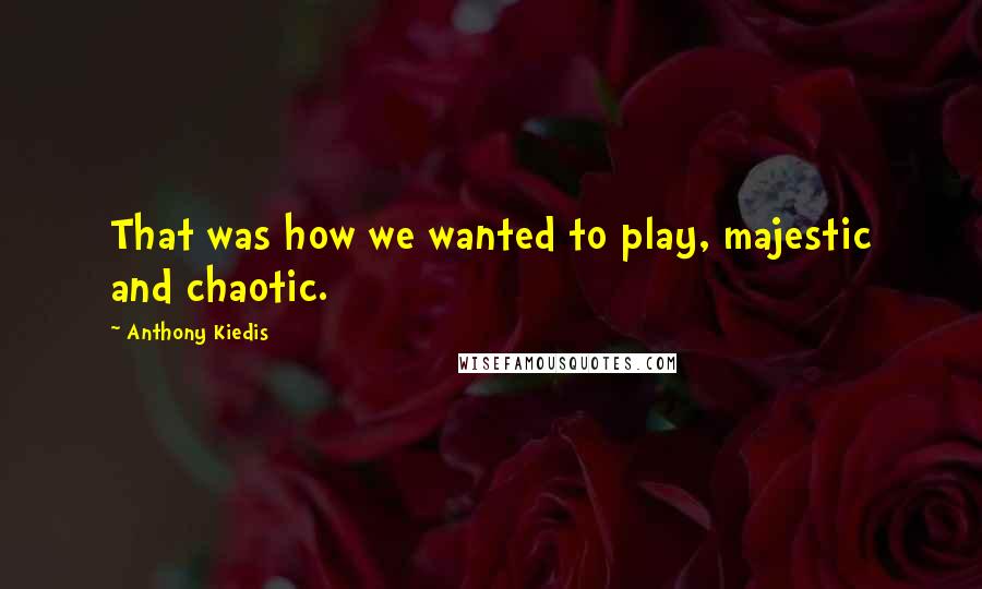 Anthony Kiedis quotes: That was how we wanted to play, majestic and chaotic. Anthony Kiedis quotes: That was how we wanted to play, majestic and chaotic.