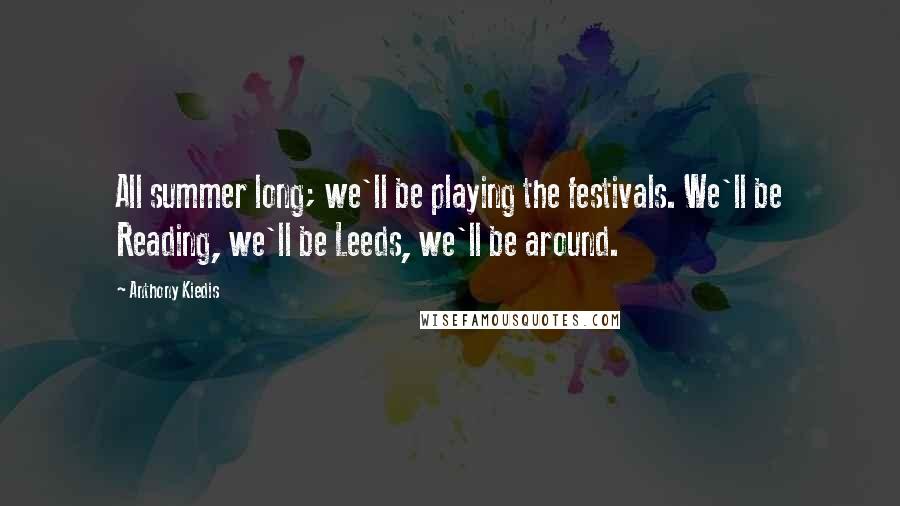 Anthony Kiedis quotes: All summer long; we'll be playing the festivals. We'll be Reading, we'll be Leeds, we'll be around.