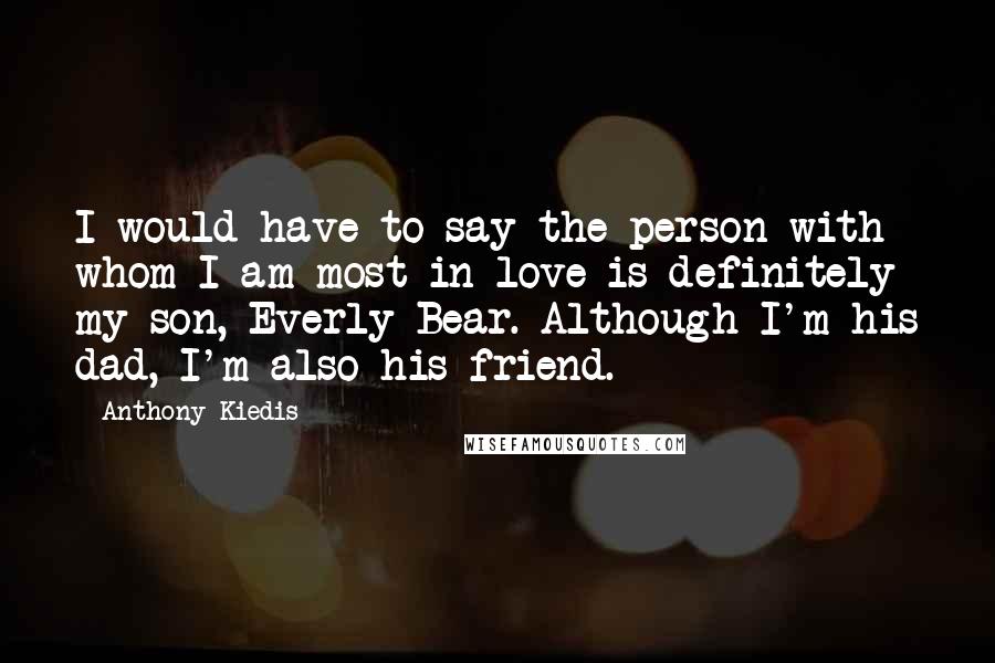 Anthony Kiedis quotes: I would have to say the person with whom I am most in love is definitely my son, Everly Bear. Although I'm his dad, I'm also his friend. Anthony Kiedis quotes: I would have to say the person with whom I am most in love is definitely my son, Everly Bear. Although I'm his dad, I'm also his friend.