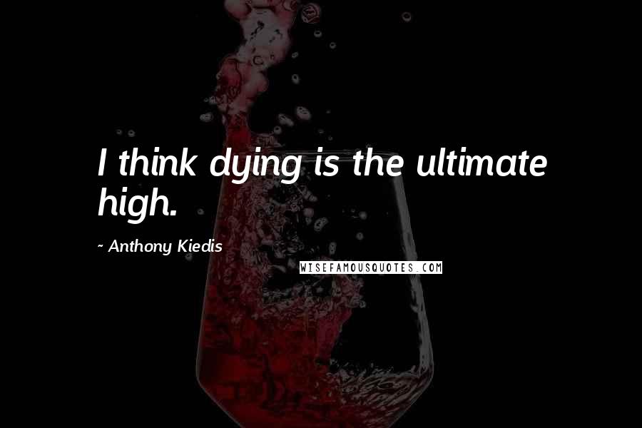 Anthony Kiedis quotes: I think dying is the ultimate high.