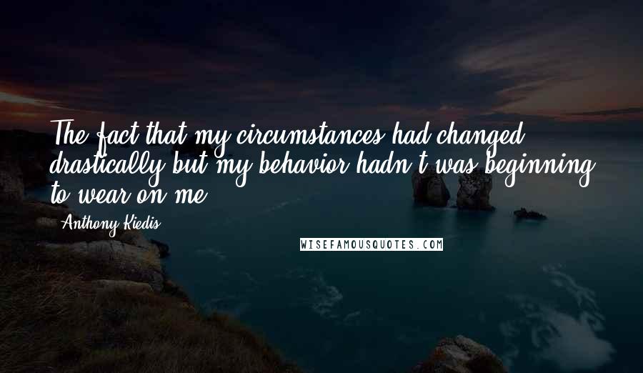 Anthony Kiedis quotes: The fact that my circumstances had changed drastically but my behavior hadn't was beginning to wear on me.