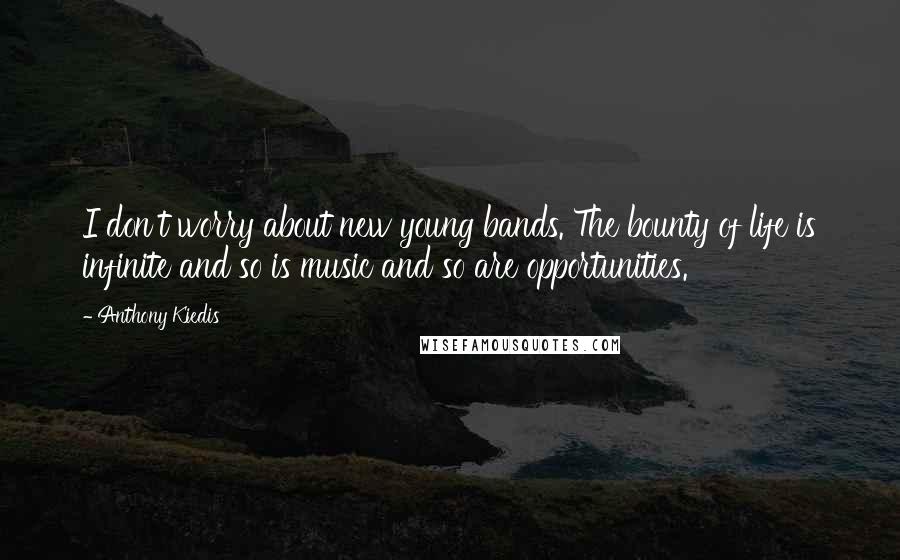 Anthony Kiedis quotes: I don't worry about new young bands. The bounty of life is infinite and so is music and so are opportunities.