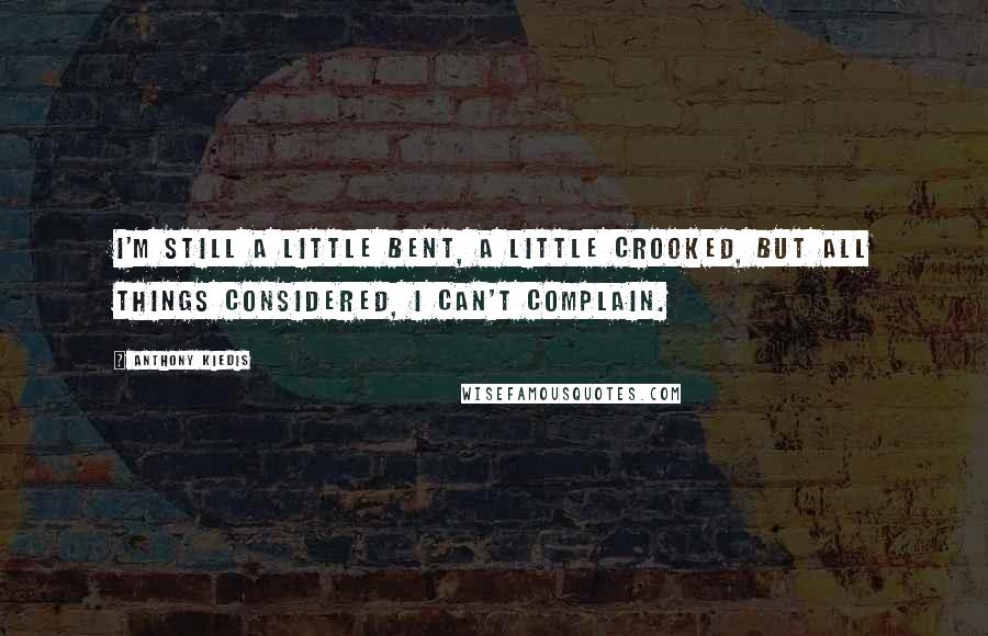 Anthony Kiedis quotes: I'm still a little bent, a little crooked, but all things considered, I can't complain. Anthony Kiedis quotes: I'm still a little bent, a little crooked, but all things considered, I can't complain.