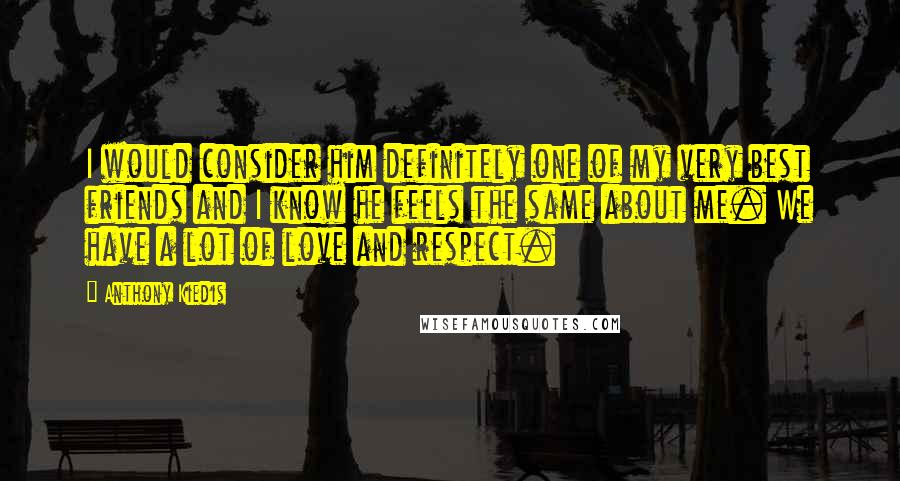 Anthony Kiedis quotes: I would consider him definitely one of my very best friends and I know he feels the same about me. We have a lot of love and respect. Anthony Kiedis quotes: I would consider him definitely one of my very best friends and I know he feels the same about me. We have a lot of love and respect.