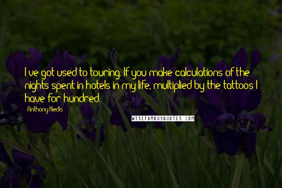 Anthony Kiedis quotes: I've got used to touring. If you make calculations of the nights spent in hotels in my life, multiplied by the tattoos I have for hundred.