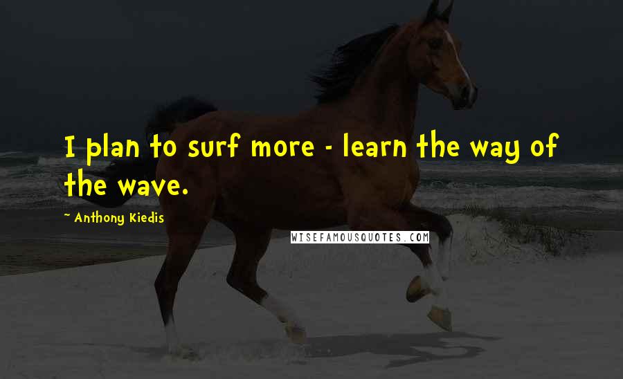 Anthony Kiedis quotes: I plan to surf more - learn the way of the wave.