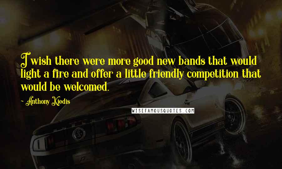 Anthony Kiedis quotes: I wish there were more good new bands that would light a fire and offer a little friendly competition that would be welcomed. Anthony Kiedis quotes: I wish there were more good new bands that would light a fire and offer a little friendly competition that would be welcomed.