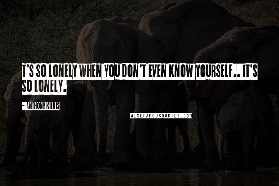 Anthony Kiedis quotes: T's so lonely when you don't even know yourself.. it's so lonely. Anthony Kiedis quotes: T's so lonely when you don't even know yourself.. it's so lonely.