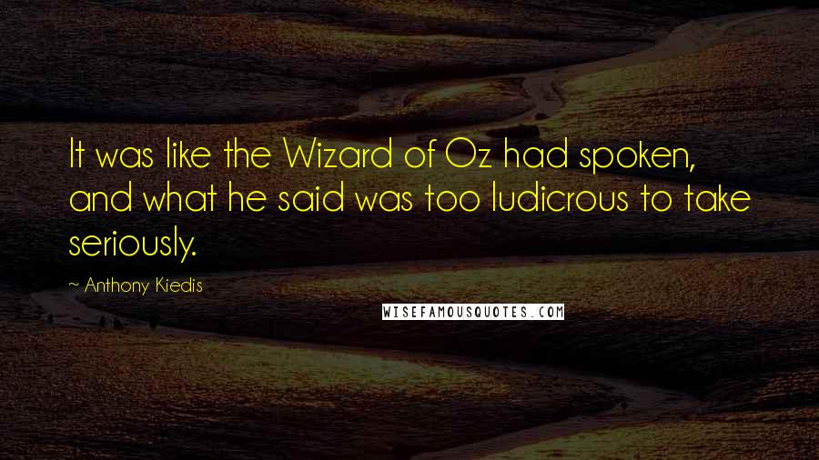 Anthony Kiedis quotes: It was like the Wizard of Oz had spoken, and what he said was too ludicrous to take seriously. Anthony Kiedis quotes: It was like the Wizard of Oz had spoken, and what he said was too ludicrous to take seriously.