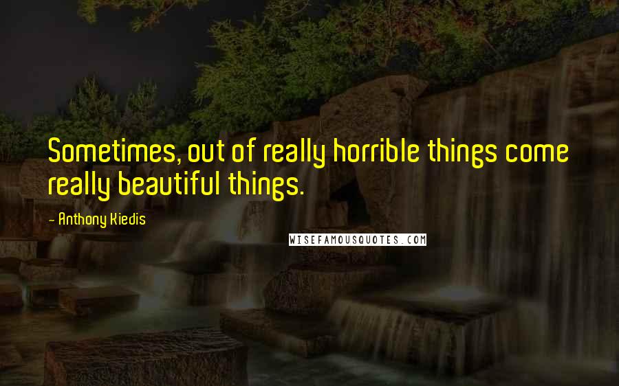 Anthony Kiedis quotes: Sometimes, out of really horrible things come really beautiful things. Anthony Kiedis quotes: Sometimes, out of really horrible things come really beautiful things.
