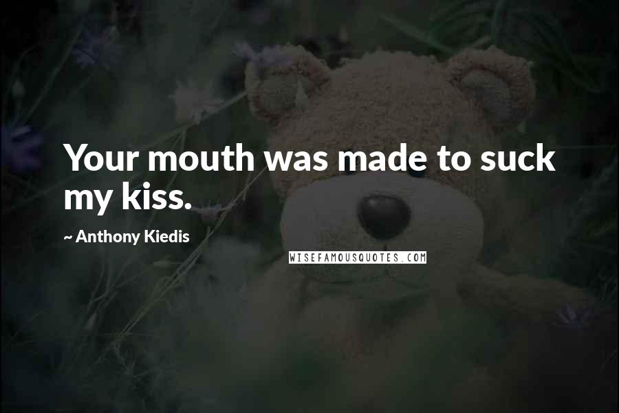 Anthony Kiedis quotes: Your mouth was made to suck my kiss.