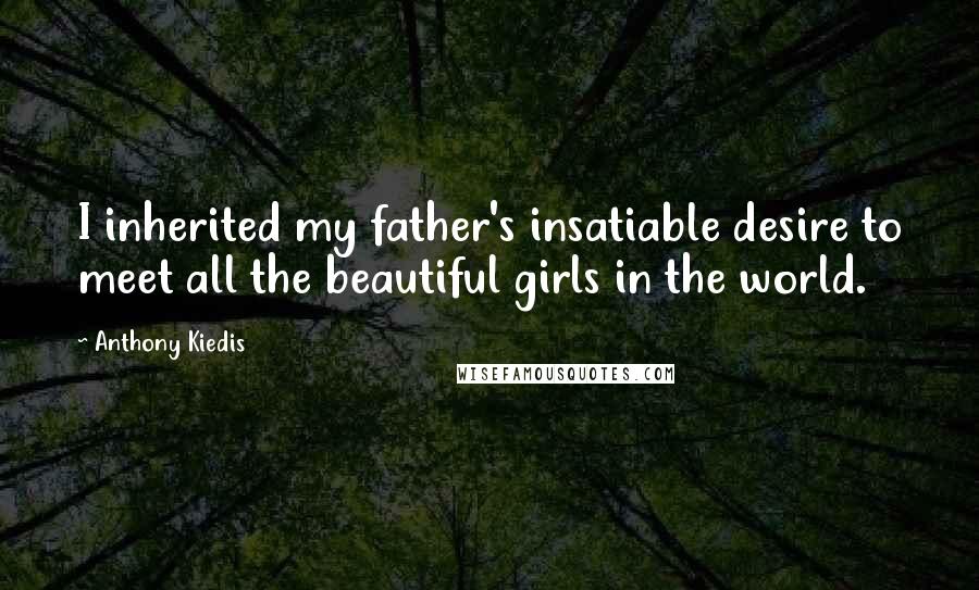 Anthony Kiedis quotes: I inherited my father's insatiable desire to meet all the beautiful girls in the world. Anthony Kiedis quotes: I inherited my father's insatiable desire to meet all the beautiful girls in the world.