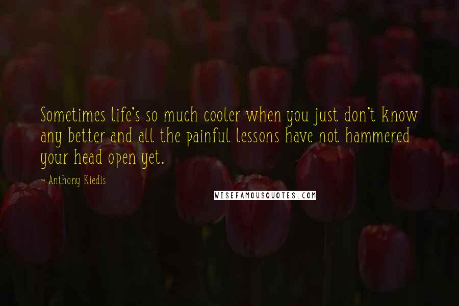 Anthony Kiedis quotes: Sometimes life's so much cooler when you just don't know any better and all the painful lessons have not hammered your head open yet.