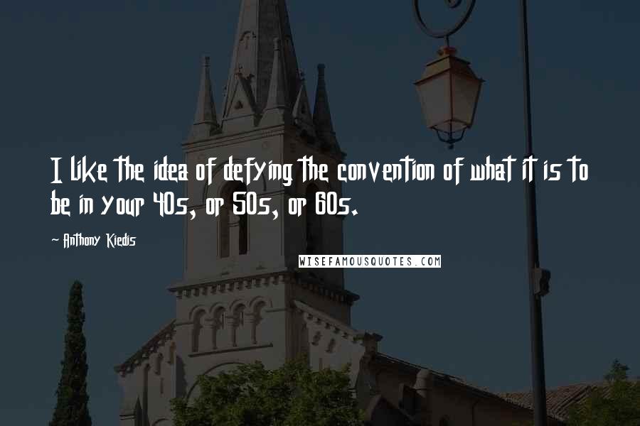 Anthony Kiedis quotes: I like the idea of defying the convention of what it is to be in your 40s, or 50s, or 60s.