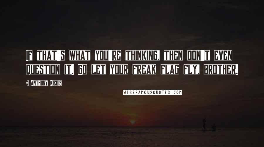 Anthony Kiedis quotes: If that's what you're thinking, then don't even question it. Go let your freak flag fly, brother. Anthony Kiedis quotes: If that's what you're thinking, then don't even question it. Go let your freak flag fly, brother.