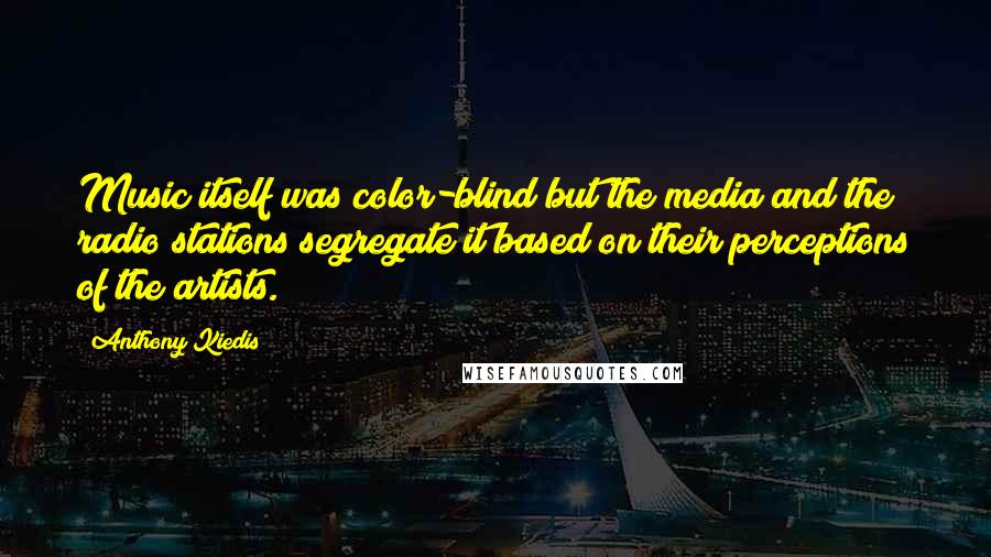 Anthony Kiedis quotes: Music itself was color-blind but the media and the radio stations segregate it based on their perceptions of the artists.