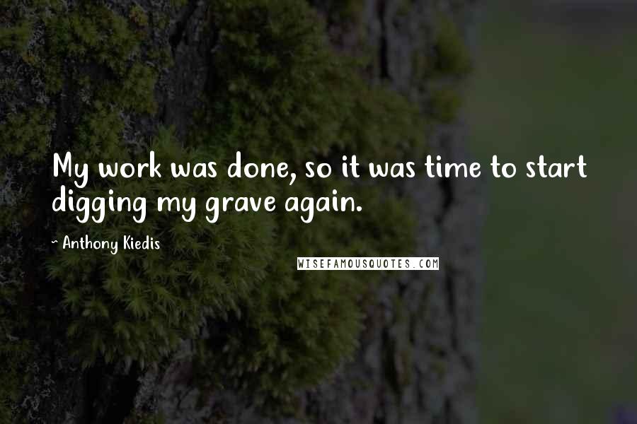 Anthony Kiedis quotes: My work was done, so it was time to start digging my grave again. Anthony Kiedis quotes: My work was done, so it was time to start digging my grave again.
