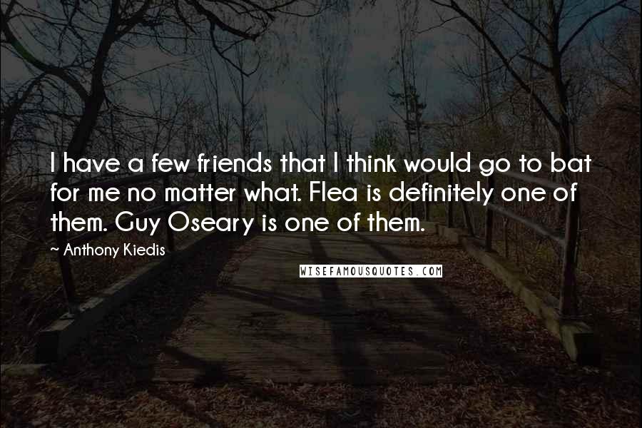 Anthony Kiedis quotes: I have a few friends that I think would go to bat for me no matter what. Flea is definitely one of them. Guy Oseary is one of them.