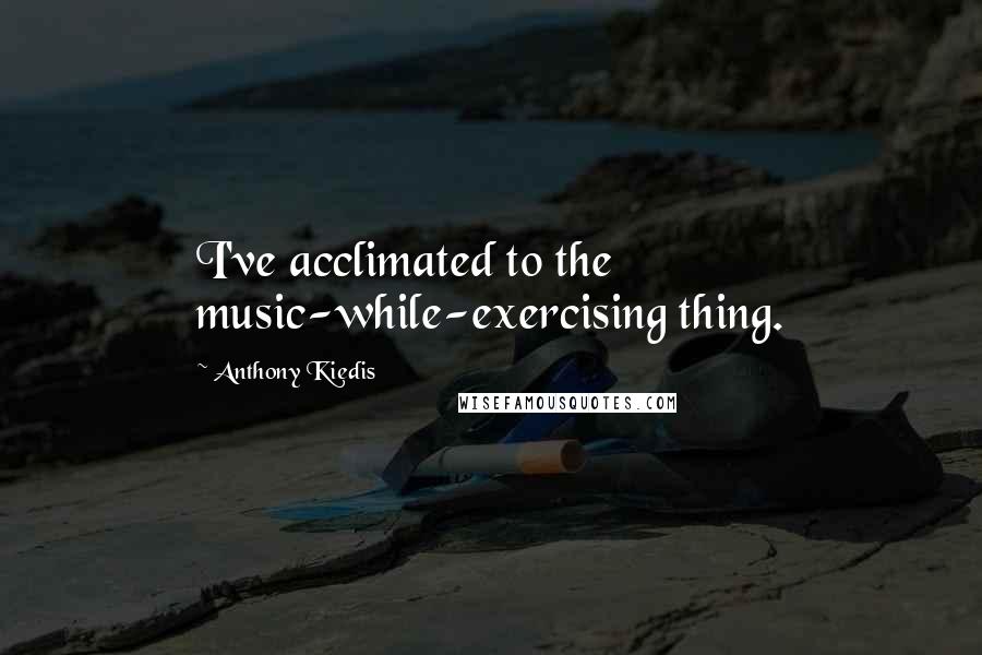 Anthony Kiedis quotes: I've acclimated to the music-while-exercising thing. Anthony Kiedis quotes: I've acclimated to the music-while-exercising thing.