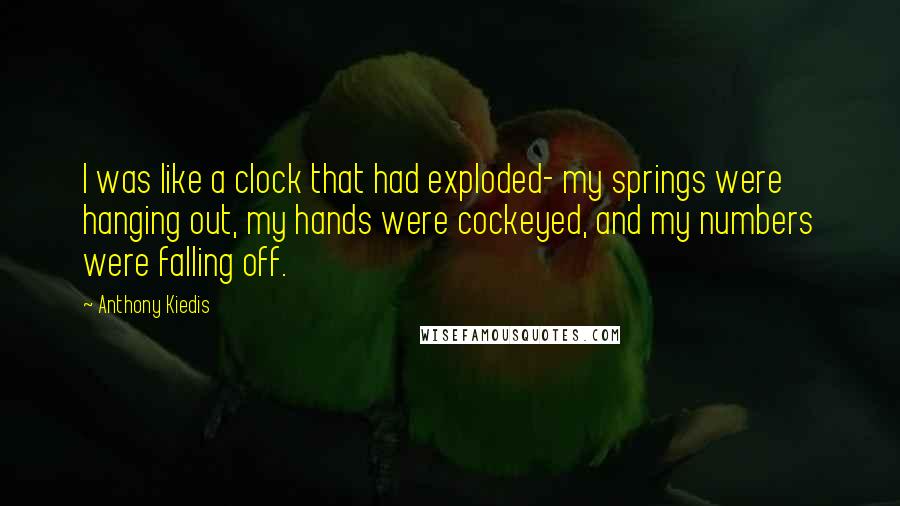 Anthony Kiedis quotes: I was like a clock that had exploded- my springs were hanging out, my hands were cockeyed, and my numbers were falling off.