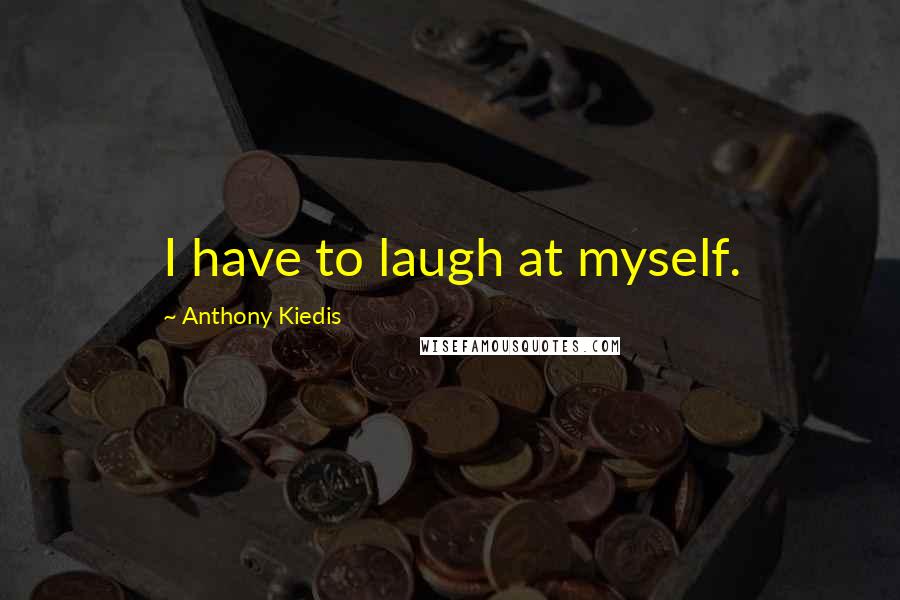 Anthony Kiedis quotes: I have to laugh at myself.