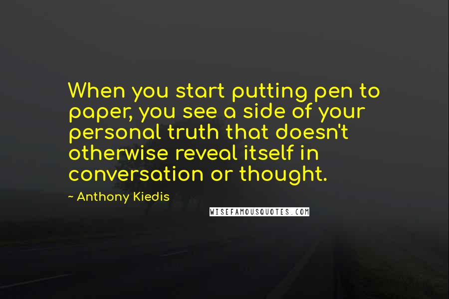 Anthony Kiedis quotes: When you start putting pen to paper, you see a side of your personal truth that doesn't otherwise reveal itself in conversation or thought.
