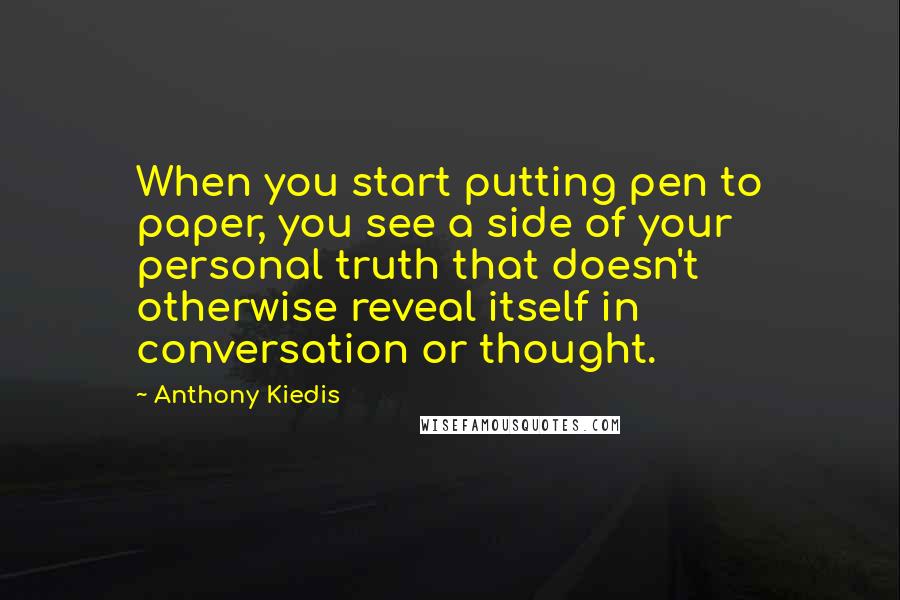 Anthony Kiedis quotes: When you start putting pen to paper, you see a side of your personal truth that doesn't otherwise reveal itself in conversation or thought. Anthony Kiedis quotes: When you start putting pen to paper, you see a side of your personal truth that doesn't otherwise reveal itself in conversation or thought.