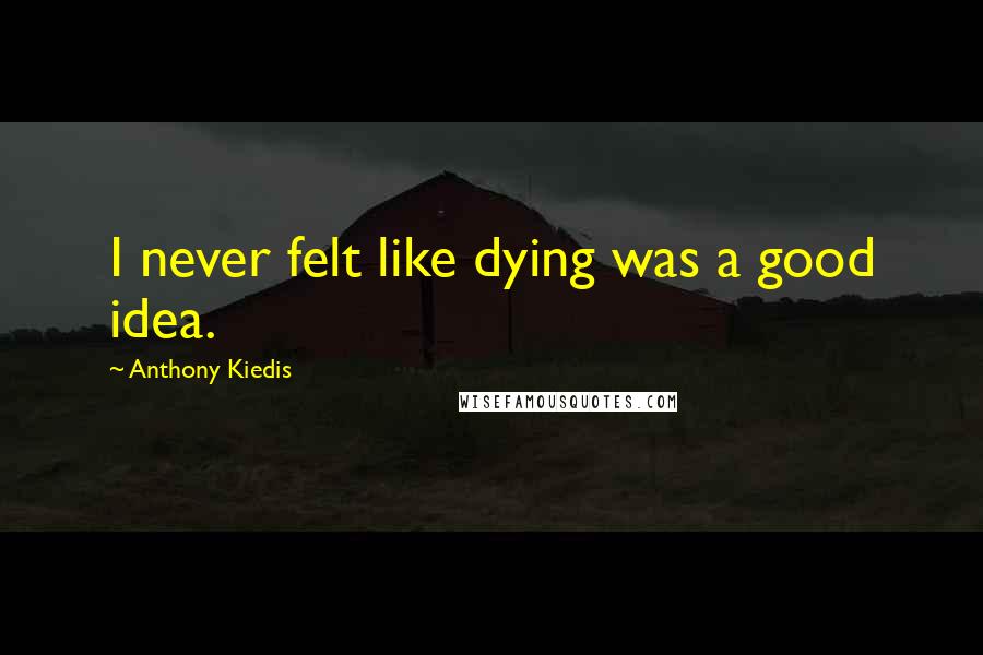 Anthony Kiedis quotes: I never felt like dying was a good idea. Anthony Kiedis quotes: I never felt like dying was a good idea.
